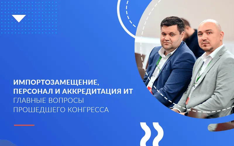 Импортозамещение, персонал и аккредитация ИТ — главные вопросы прошедшего конгресса