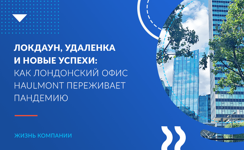 Локдаун, удаленка и новые успехи: как лондонский офис Haulmont переживает пандемию