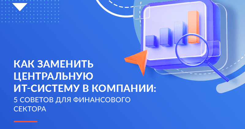 Как заменить центральную ИТ-систему в компании: 5 советов для финансового сектора