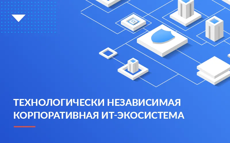 Технологическая независимость бизнеса: как компании построить ИТ-экосистему в условиях нестабильности рынка 