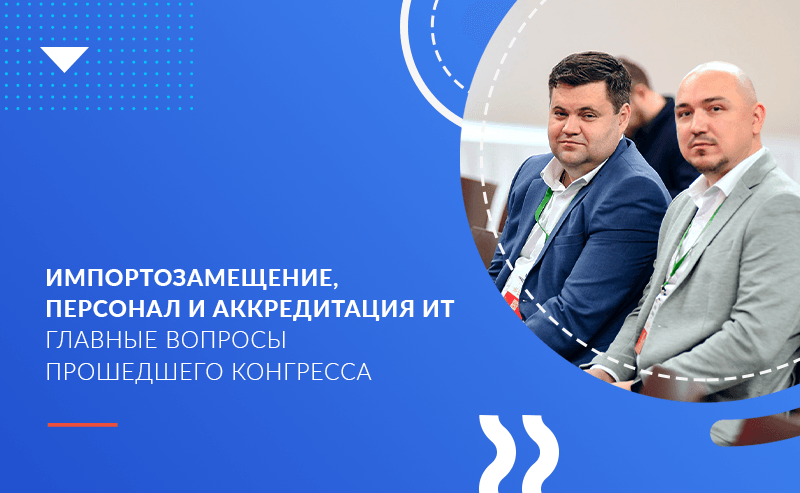 Импортозамещение, персонал и аккредитация ИТ — главные вопросы прошедшего конгресса