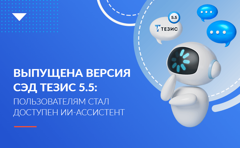 Выпущена версия СЭД ТЕЗИС 5.5: пользователям стал доступен ИИ-ассистент