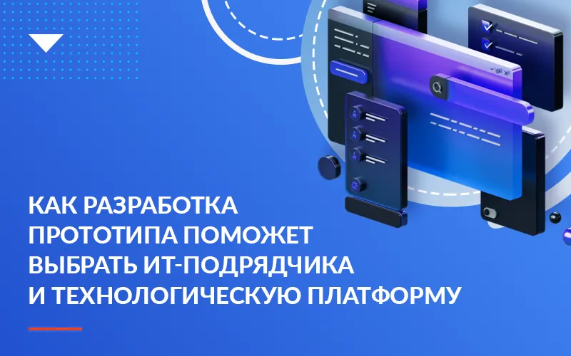 Как разработка прототипа поможет выбрать ИТ-подрядчика и технологическую платформу