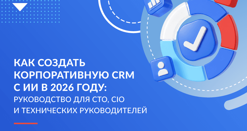 Как создать корпоративную CRM с ИИ в 2026 году: руководство для CTO, CIO и технических руководителей