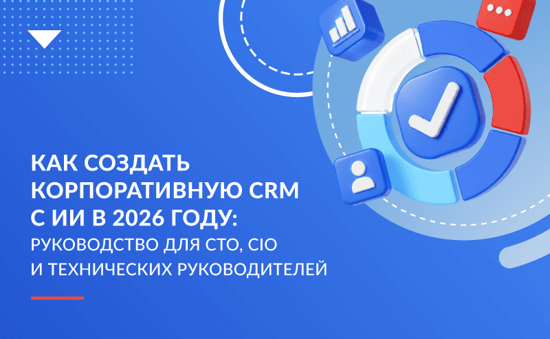 Как создать корпоративную CRM с ИИ в 2026 году: руководство для CTO, CIO и технических руководителей 